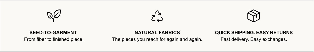 Seed-To-Garment - From fiber to finished piece. | Natural Fabrics - The pieces you reach for again and again. | Quick shipping. Easy returns. - Fast delivery. Easy exchanges.