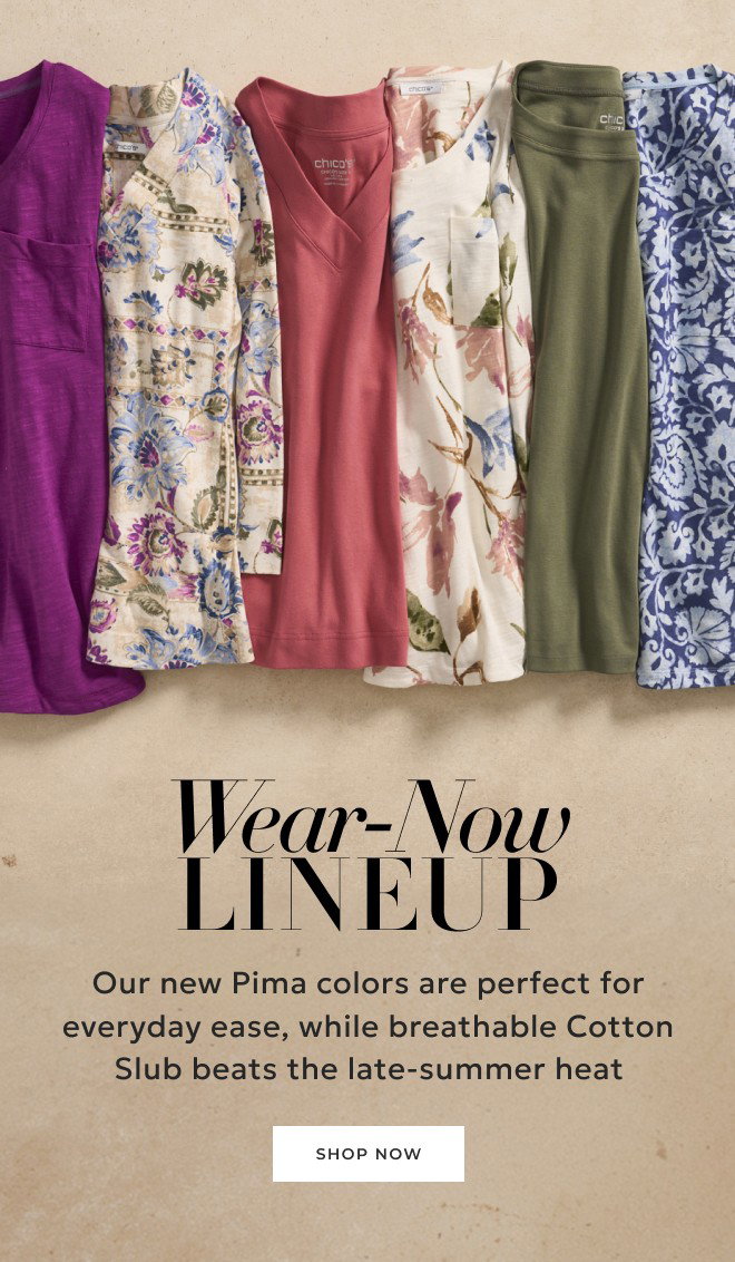WEAR-NOW LINEUP. Our new Pima colors are perfect for everyday ease, while breathable Cotton Slub beats the late-summer heat. SHOP NOW