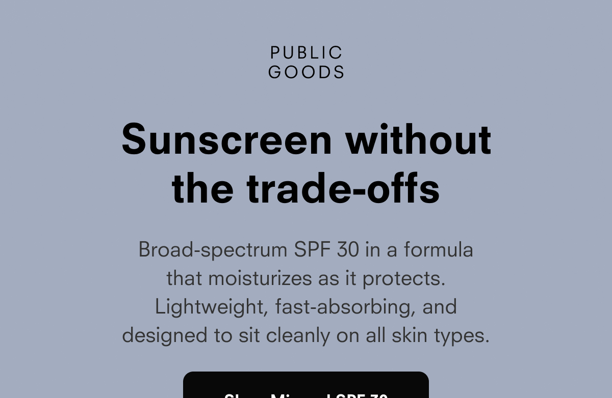 PUBLIC GOODS  Sunscreen without the trade-offs  Broad-spectrum SPF 30 in a formula that moisturizes as it protects. Lightweight, fast-absorbing, and designed to sit cleanly on all skin types.