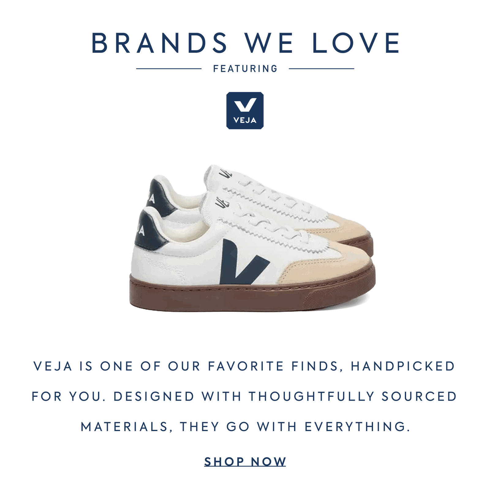 BRANDS WE LOVE VEJA Veja is One of our favorite finds, handpicked for you. Designed with thoughtfully sourced materials, they go with everything.