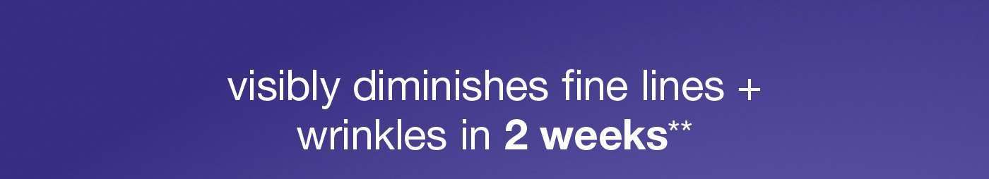 visibly dimishes fine lines + wrinkles in 2 weeks**