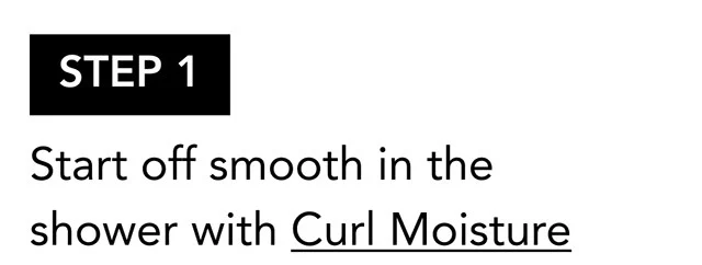 STEP 1 | Start off smooth in the shower with Curl Moisture STEP 1 | Start off smooth in the shower with Curl Moisture