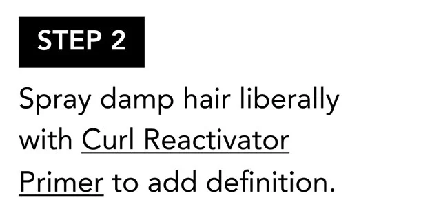STEP 2 | Spray damp hair liberally with Curl Reactivator Primer to add definition. STEP 2 | Spray damp hair liberally with Curl Reactivator Primer to add definition.