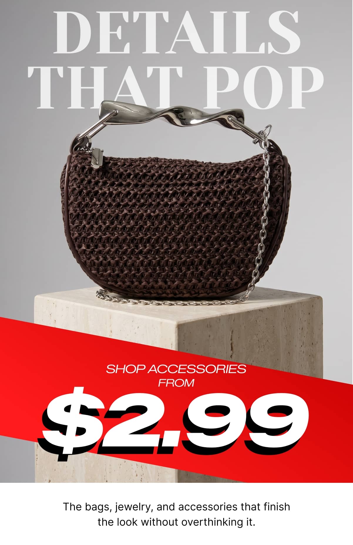 DETAILS THAT POP - SHOP ACCESSORIES FROM $2.99
