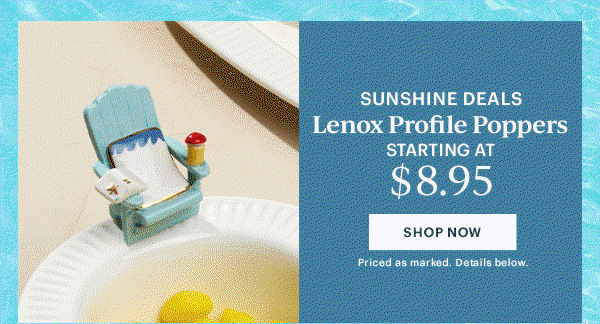 SUNSHINE DEALS  Lenox Profile Poppers  STARTING AT $8.95  [SHOP NOW] Priced as marked. Details below.