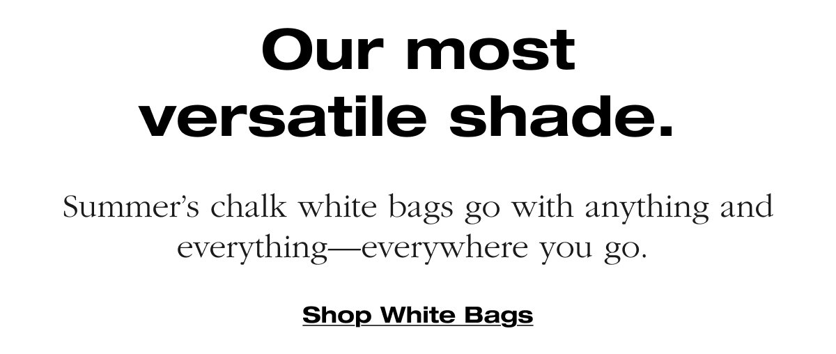 Our most versatile shade. Summer’s chalk white bags go with anything and everything—everywhere you go. Shop White Bags