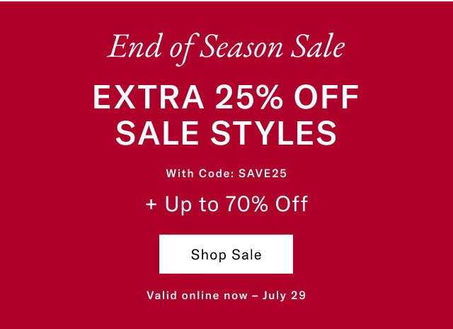 End of Season Sale EXTRA 25% OFF SALE STYLES With Code: SAVE25 + Up to 70% Off Shop Sale Valid online now July 29