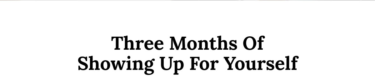 Three Months Of Showing Up For Yourself