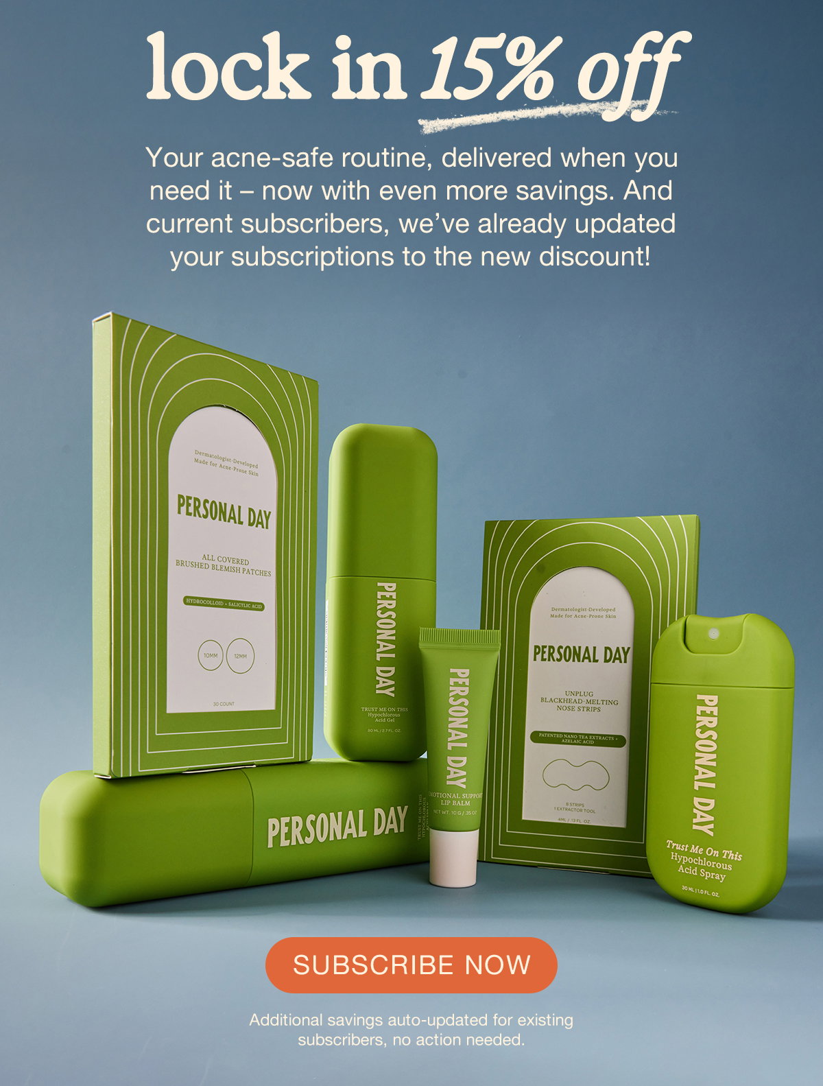  lock in 15% off. our acne-safe routine, delivered when you need it – now with even more savings. And current subscribers, we’ve already updated your subscriptions to the new discount! SUBSCRIBE NOW! Additional savings auto-updated for existing subscribers, no action needed. 