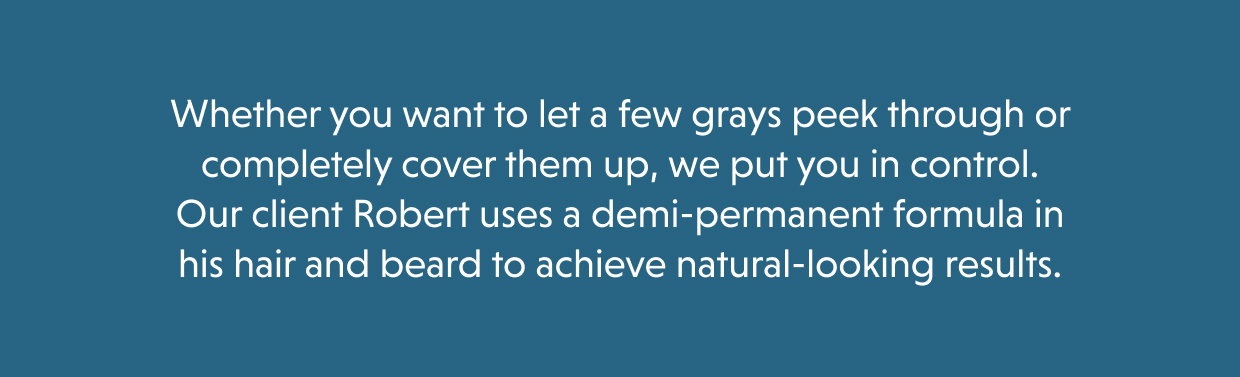 Whether you want to let a few grays peek through or completely cover them up, we put you in control. Our client Robert uses a demi-permanent formula in his hair and beard to achieve natural-looking results.