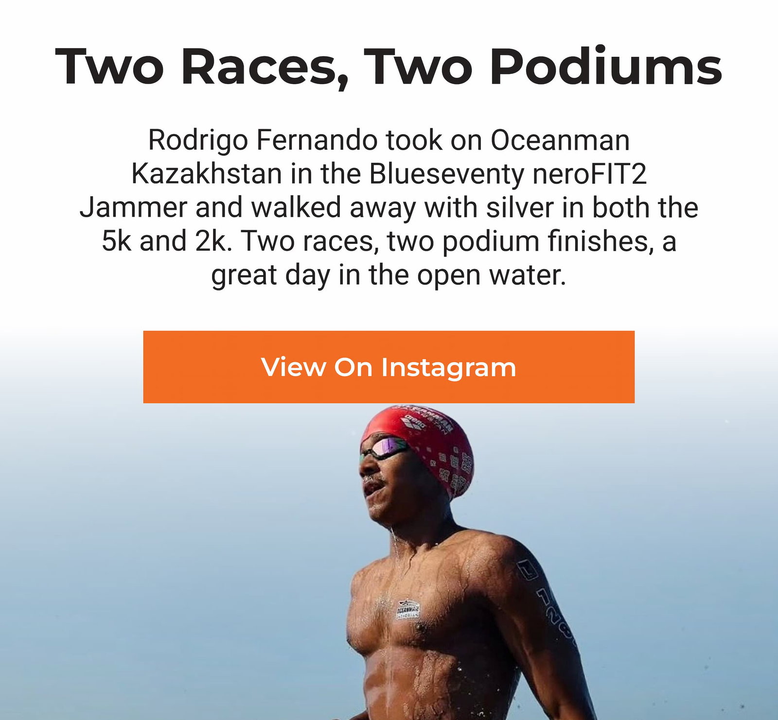 Rodrigo Fernando took on Oceanman Kazakhstan in the Blueseventy neroFIT2 Jammer and walked away with silver in both the 5k and 2k. Two races, two podium finishes, a great day in the open water.