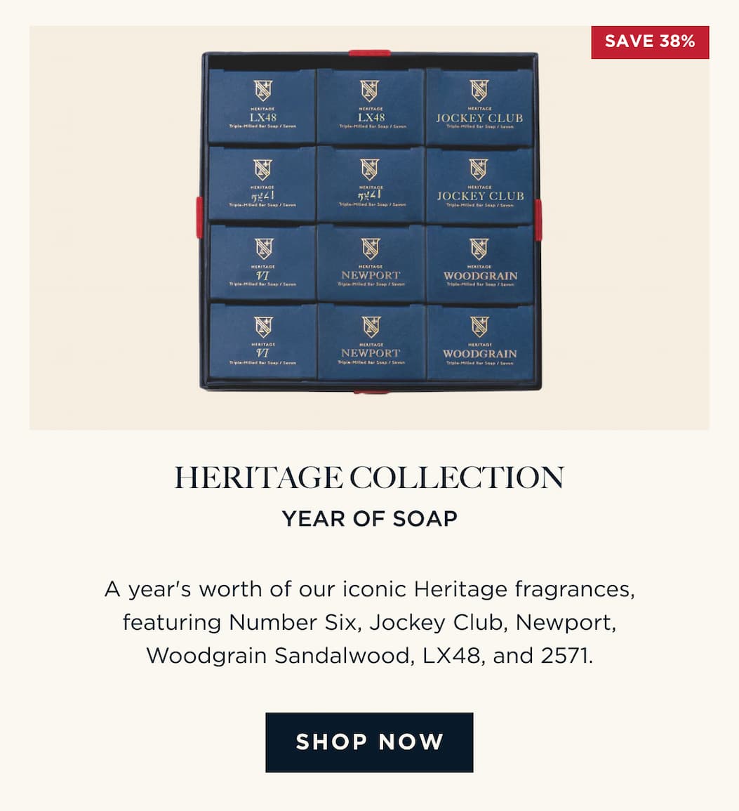 HERITAGE COLLECTION YEAR OF SOAP A year's worth of our iconic Heritage fragrances, featuring Number Six, Jockey Club, Newport, Woodgrain Sandalwood, LX48, and 2571. [ SHOP NOW ]