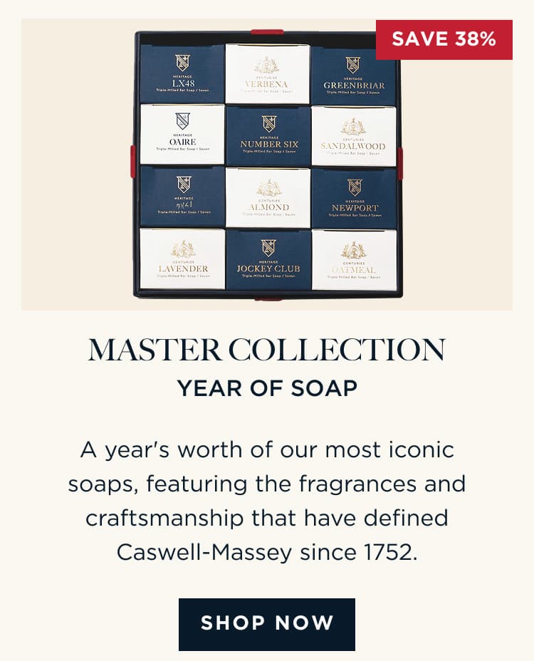 MASTER COLLECTION YEAR OF SOAP A year's worth of our most iconic soaps, featuring the fragrances and craftsmanship that have defined Caswell-Massey since 1752. [ SHOP NOW ]