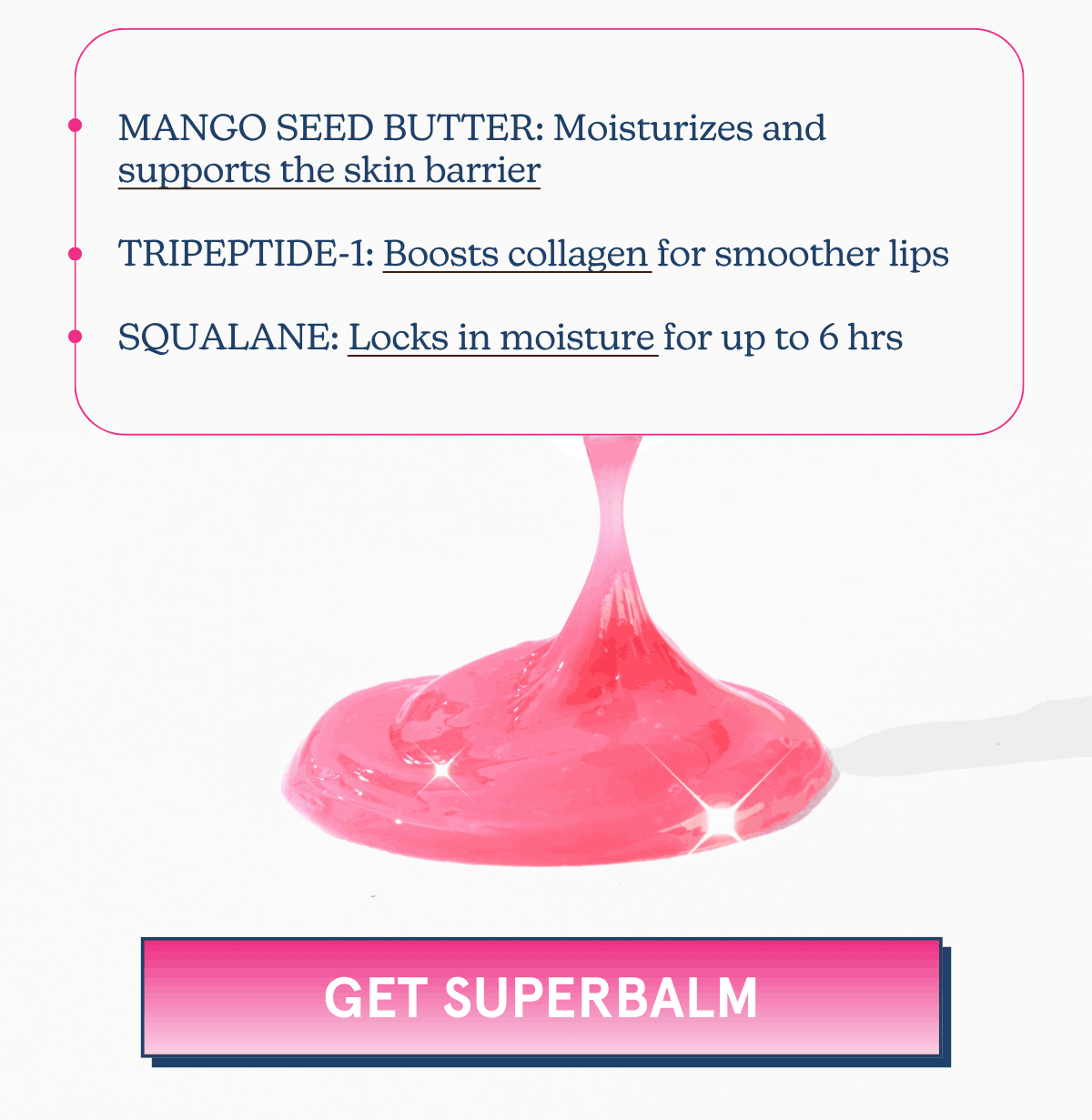 MANGO SEED BUTTER: Moisturizes and supports the skin barrier | TRIPEPTIDE-1: Boosts collagen for smoother lips | SQUALANE: Locks in moisture for up to 6 hrs [GET SUPERBALM]