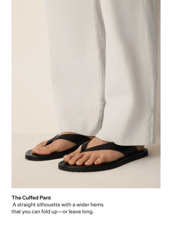 The Cuffed Pant. A straight silhouette with a wider hems that you can fold up-or leave long.