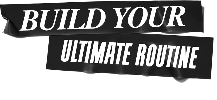 BUILD YOUR ROUTINE