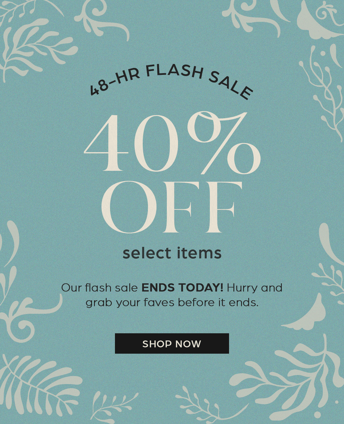48-hr flash sale. 40% off select items- ENDS TODAY!