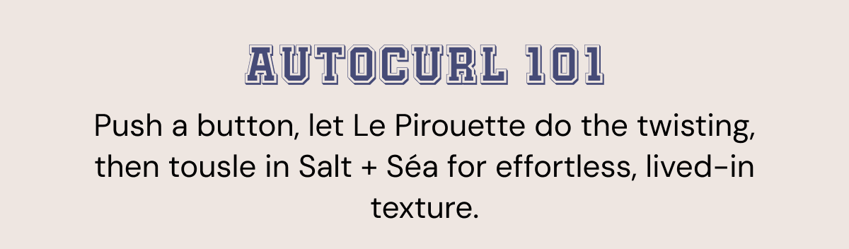 Autocurl 101 — Push a button, let Le Pirouette do the twisting, then tousle in Salt + Séa for effortless, lived-in texture.