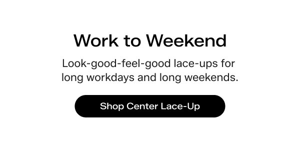 Work to Weekend. Look-good-feel-good lace-ups for long workdays and long weekends. Shop Center Lace-Up