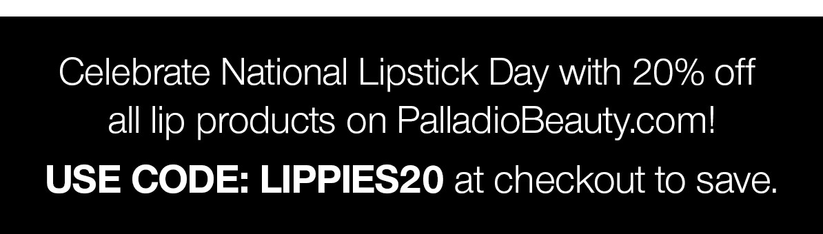 Celebrate National Lipstick Day with 20% off all lip products at PalladioBeauty.com. Use code LIPPIES20 at checkout.