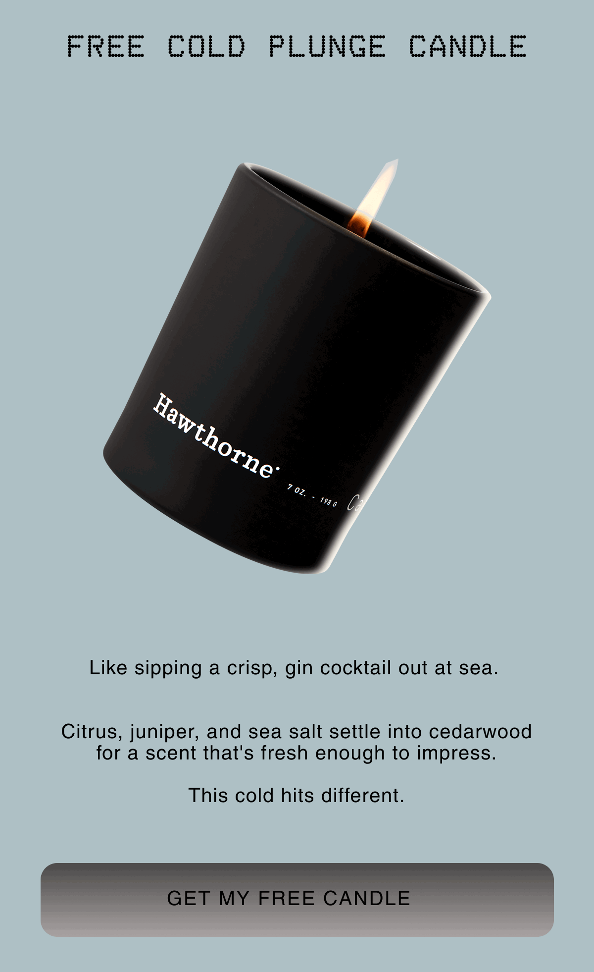 free Cold Plunge Candle |  Like sipping a crisp, gin cocktail out at sea.    Citrus, juniper, and sea salt settle into cedarwood for a scent that's fresh enough to impress.  This cold hits different. | Get My Free Candle