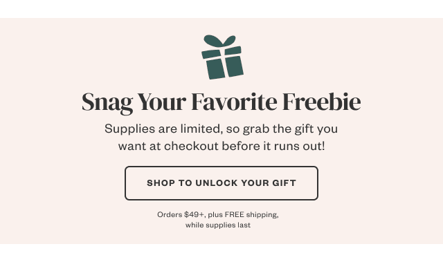 Snag Your Favorite Freebie. Shop to Unlock Your Gift.