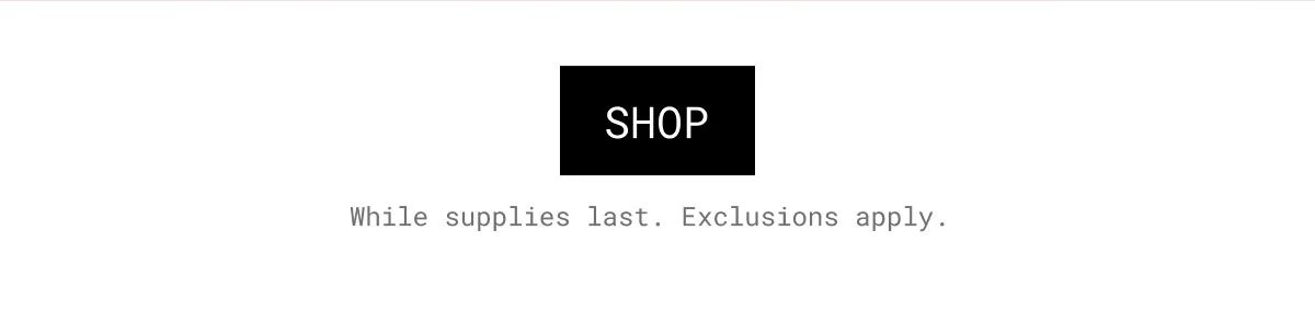 SHOP | While supplies last. Exclusions apply.