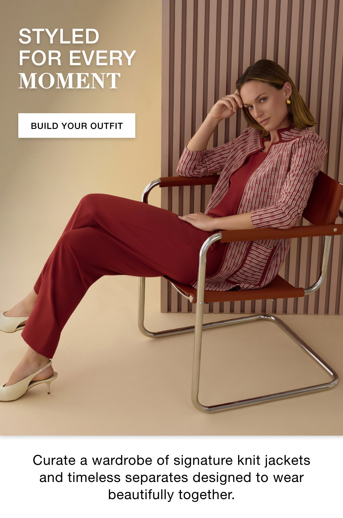STYLED FOR EVERY MOMENT - Curate a wardrobe of signature knit jackets and timeless separates designed to wear beautifully together. BUILD YOUR OUTFIT >>