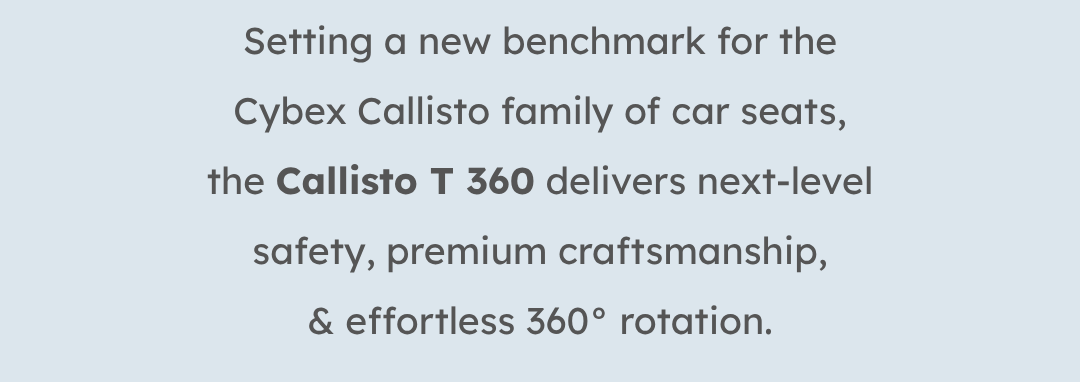 Setting a new benchmark for the Cybex Callisto family of car seats, the Callisto T 360 delivers next-level safety, premium craftsmanship, & effortless 360° rotation.