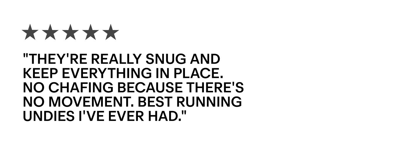 "They're really snug and keep everything in place. No chafing because there's no movement. Best running undies i've ever had."