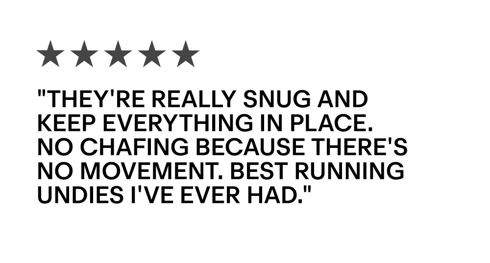 "They're really snug and keep everything in place. No chafing because there's no movement. Best running undies i've ever had."