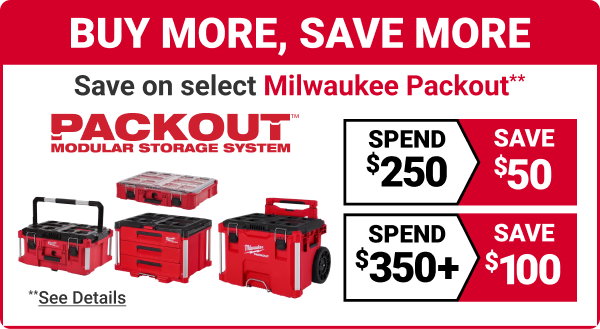 BUY MORE, SAVE MORE.
Save on select Milwaukee Packout** Modular Storage System.
Spend $250, Save $50.
Spend $350+, Save $100.