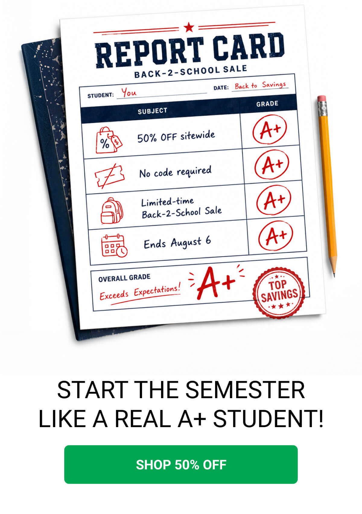 START THE SEMESTER LIKE A REAL A+ STUDENT! SHOP 50% OFF