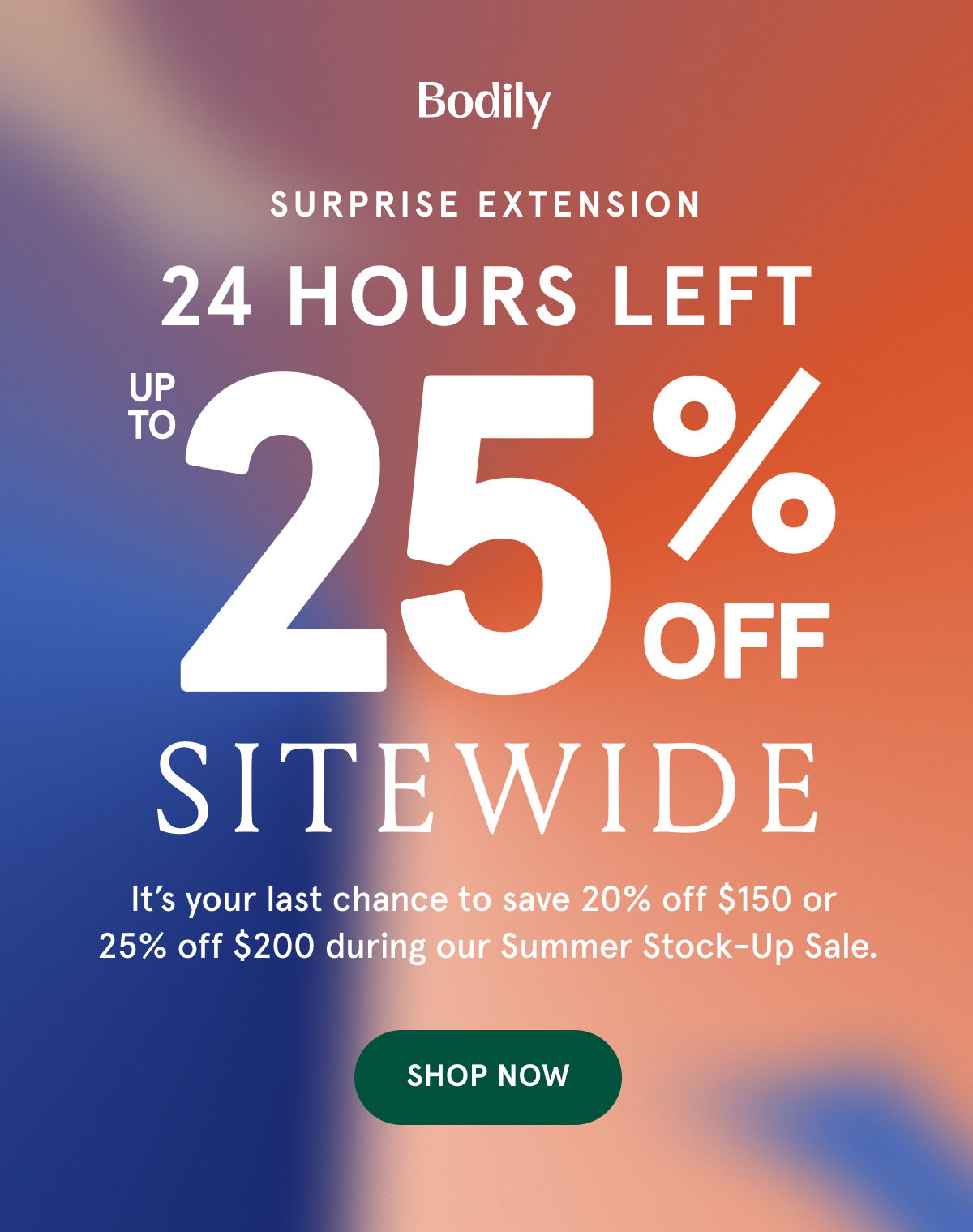Surprise Extension. 24 Hours left up to 25% off sitewide. It's your last chance to save 20% off $150 or 25% off $200 during our Summer Stock-Up Sale. 