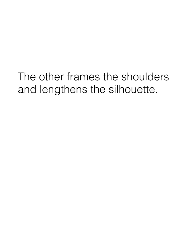 The other frames the shoulders and lengthens the silhouette.