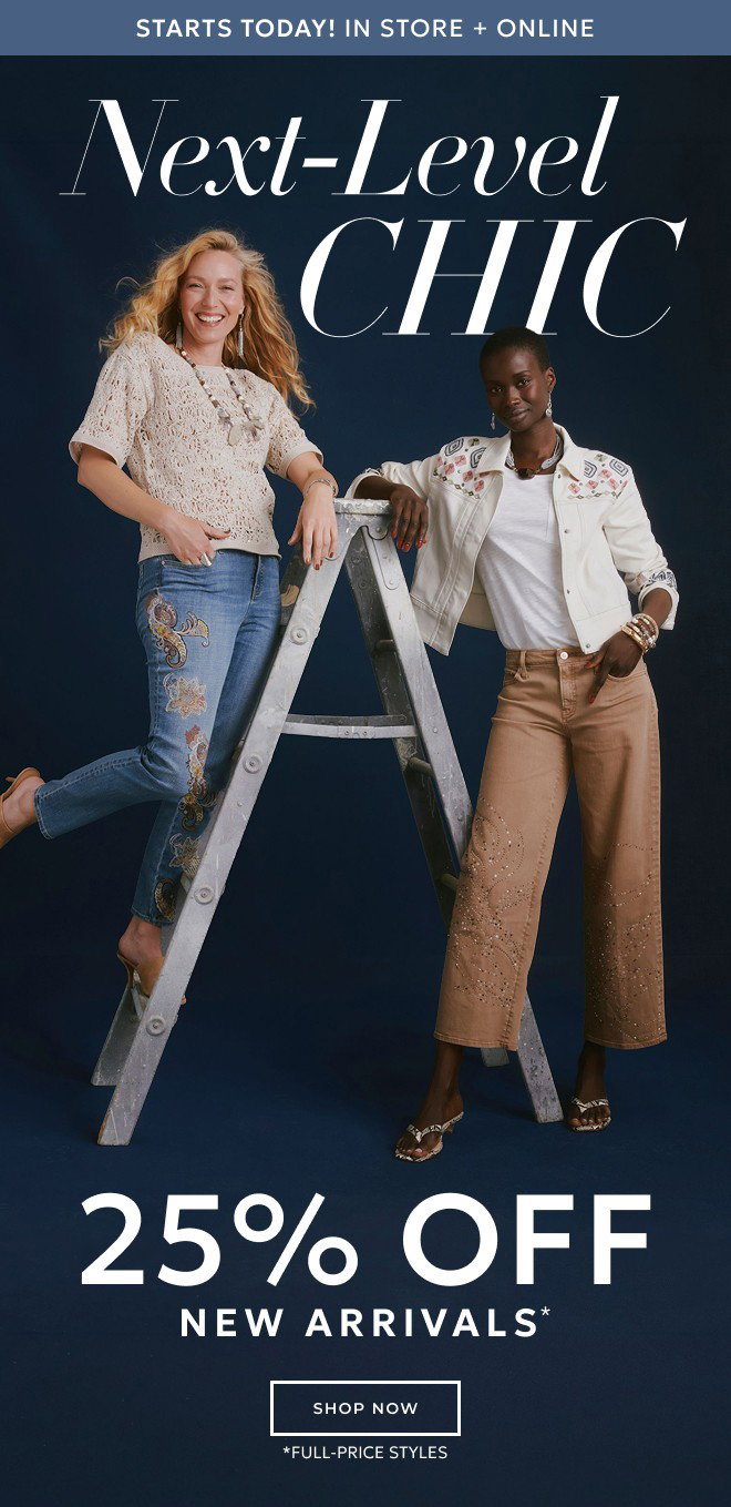 STARTS TODAY IN STORE + ONLINE NEXT-LEVEL CHIC. 25% OFF NEW ARRIVALS* SHOP NOW. FULL PRICE STYLES