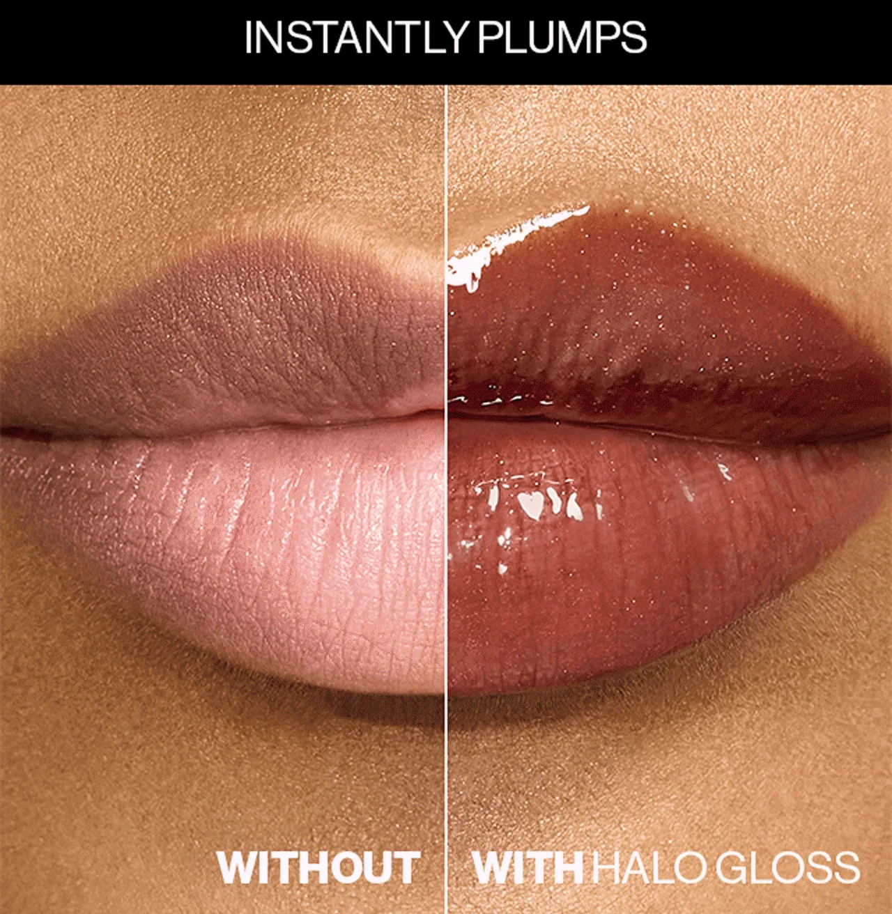 INSTANTLY PLUMPS | WITHOUT | WITH HALO GLOSS