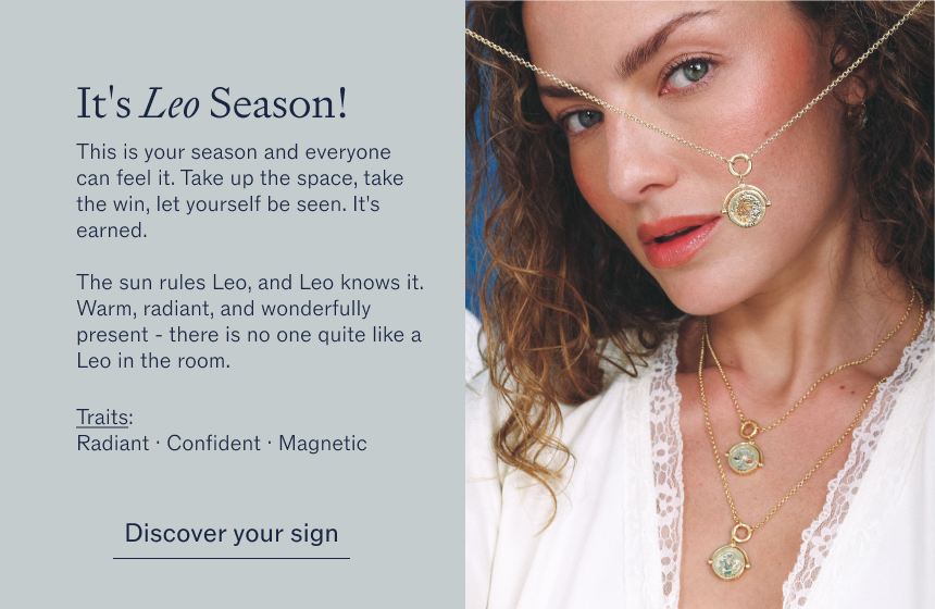 It's Leo Season!  This is your season and everyone can feel it. Take up the space, take the win, let yourself be seen. It's earned.  The sun rules Leo, and Leo knows it. Warm, radiant, and wonderfully present - there is no one quite like a Leo in the room.