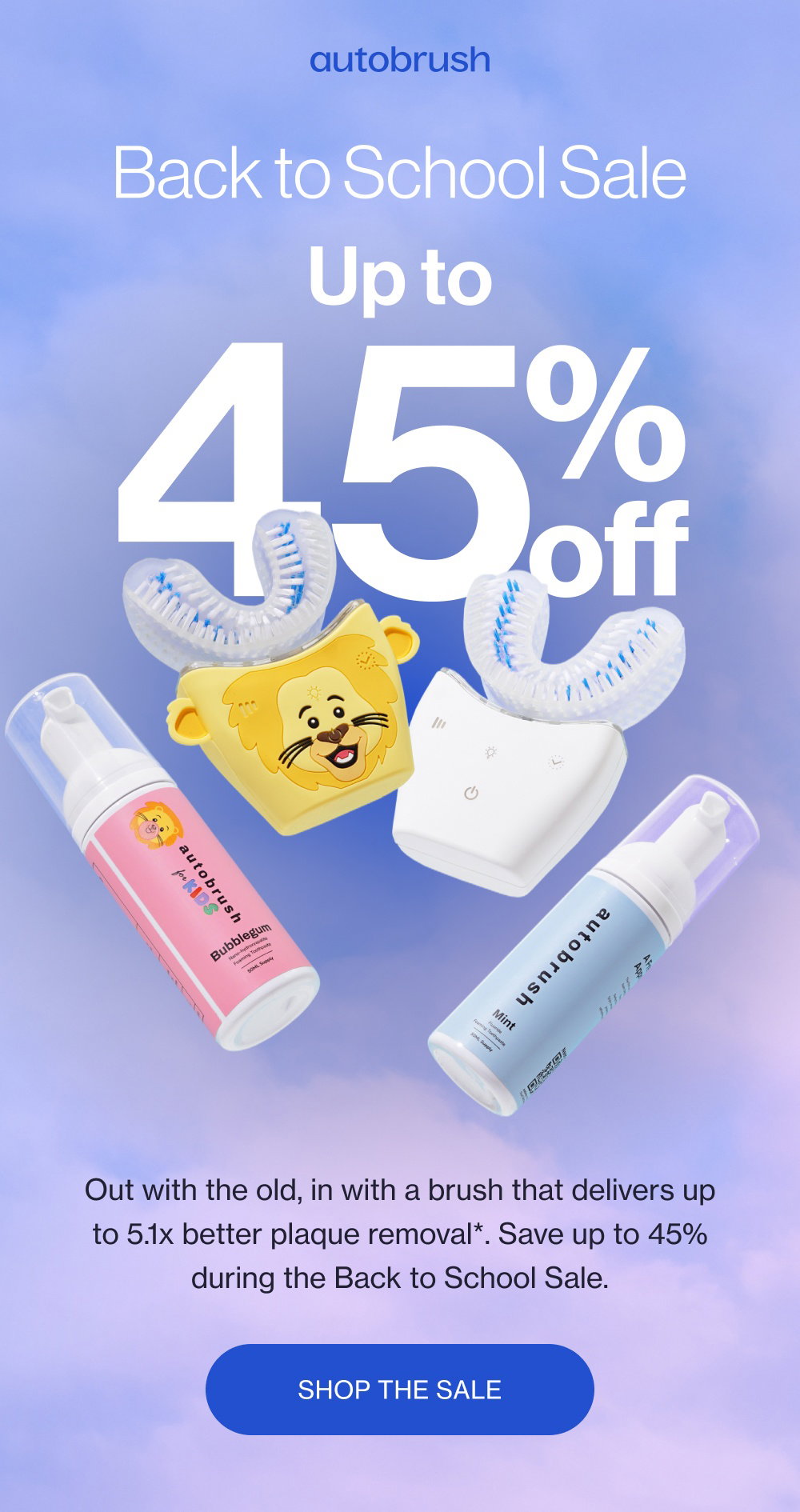 Back to School Sale Up to 45 % off Out with the old, in with a brush that delivers up to 5.1x better plaque removal*. Save up to 45% during the Back to School Sale. Shop the Sale