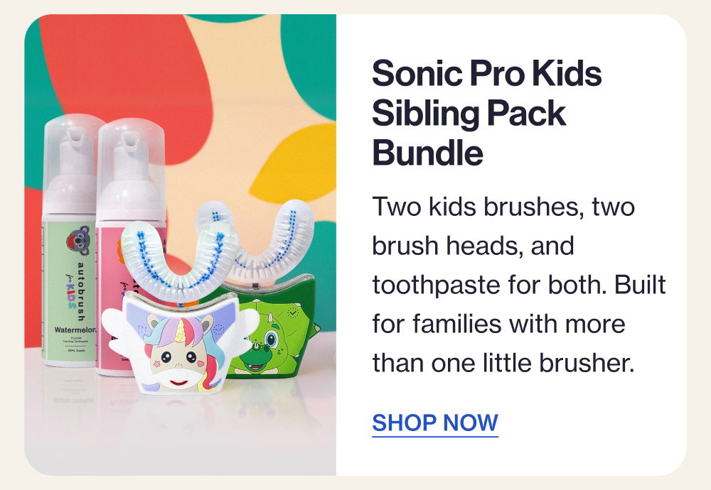 Sonic Pro Kids Sibling Pack Bundle Two kids brushes, two brush heads, and toothpaste for both. Built for families with more than one little brusher. SHOP NOW