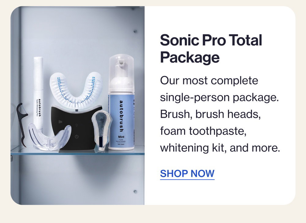 Sonic Pro Total Package Our most complete single-person package. Brush, brush heads, foam toothpaste, whitening kit, and more. SHOP NOW