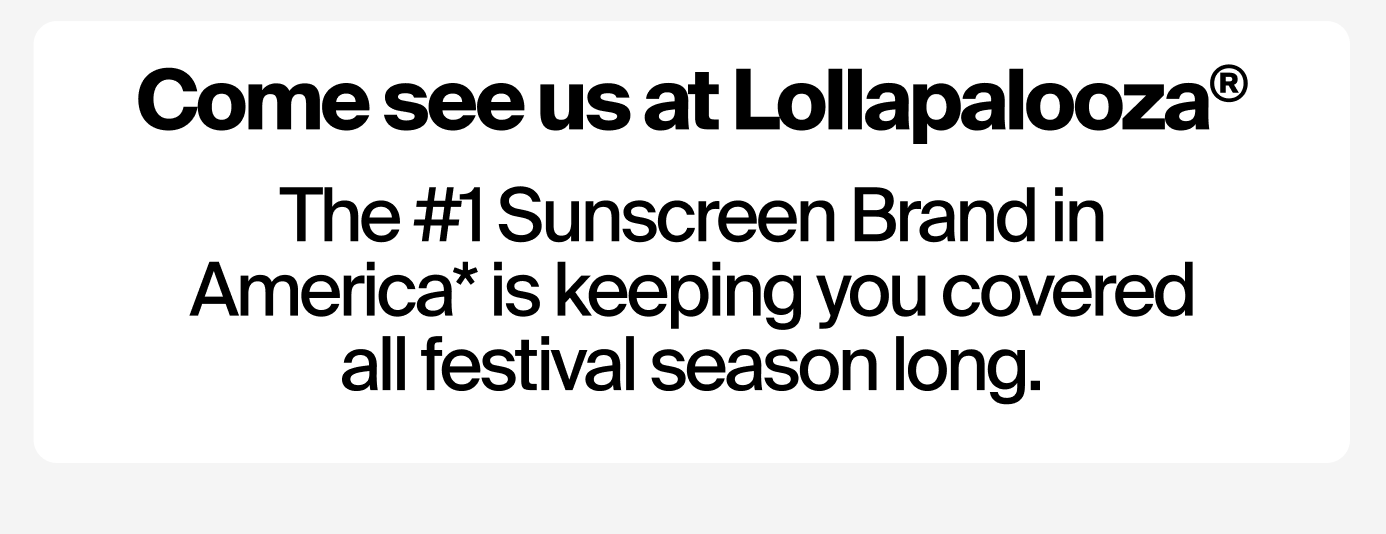 Come see us at Lollapalooza®  The #1 Sunscreen Brand in America* is keeping you covered all festival season long.
