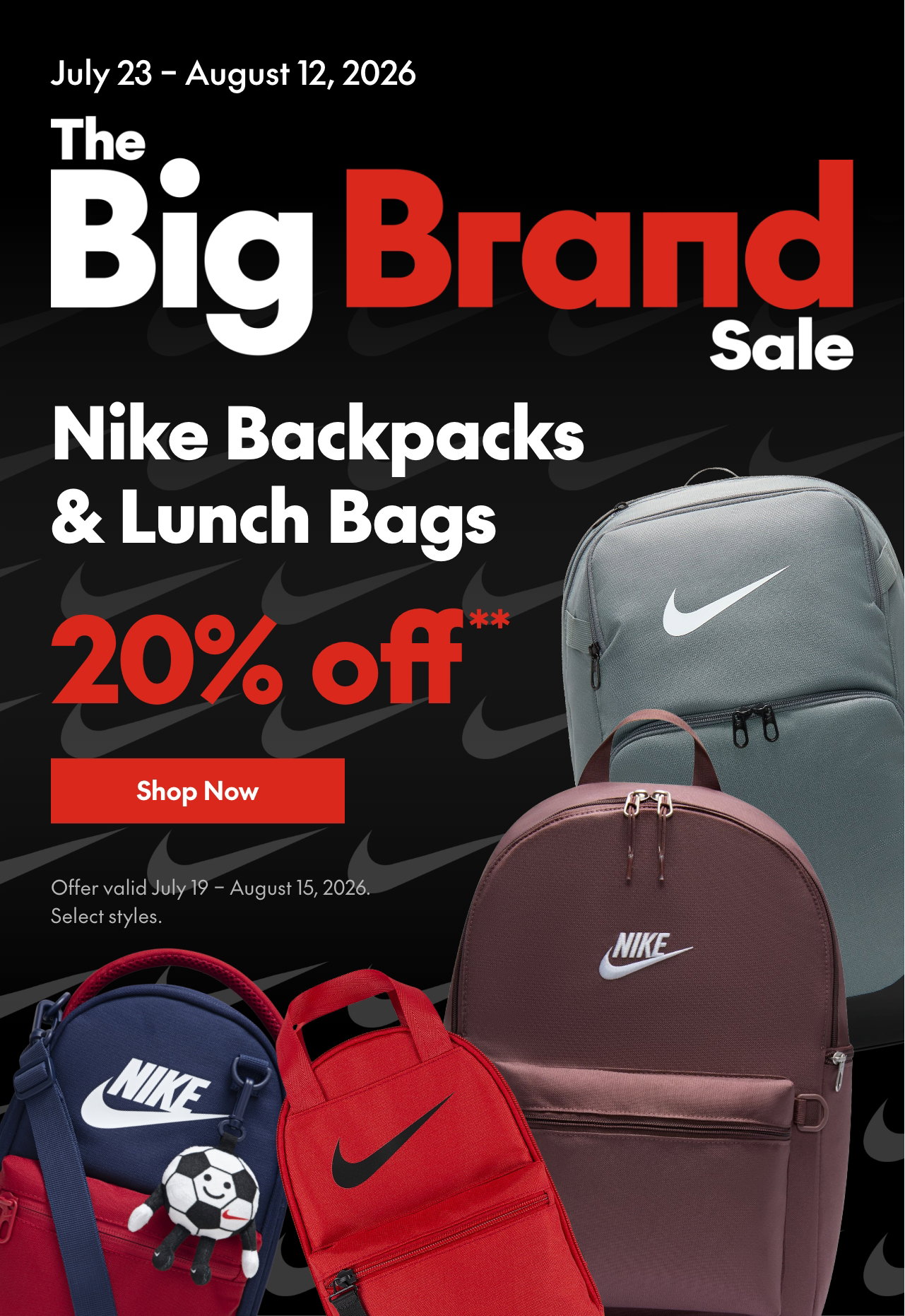 Nike Backpacks & Lunch Bags
July 19 - August 15, 2026
20% off
Our ticket price. Select styles.