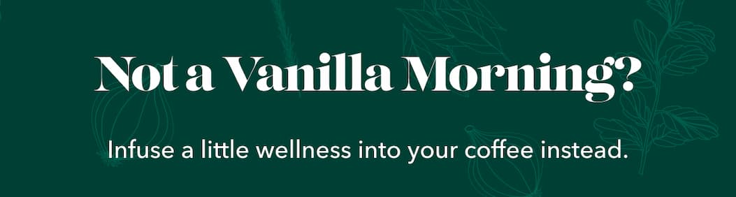 Not a Vanilla Morning? Infuse a little wellness into your coffee instead.