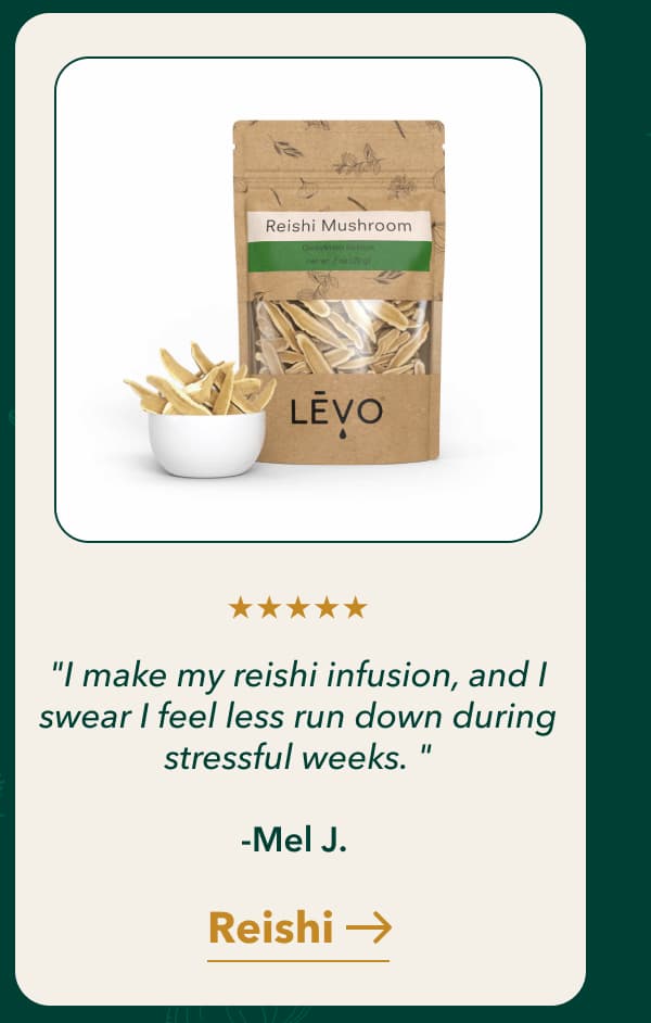 "I make my reishi infusion, and I swear I feel less run down during stressful weeks. "  -Mel J. [ Reishi]