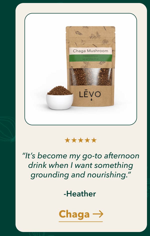 “It’s become my go-to afternoon drink when I want something grounding and nourishing.”  -Heather [ Chaga]