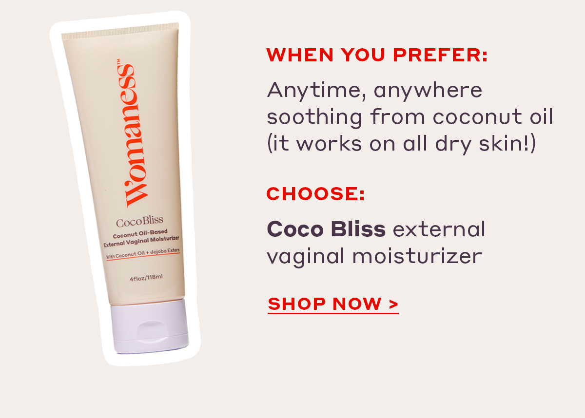 When you prefer:  Anytime, anywhere soothing from coconut oil (it works on all dry skin!) Choose: Coco Bliss external vaginal moisturizer [SHOP NOW]