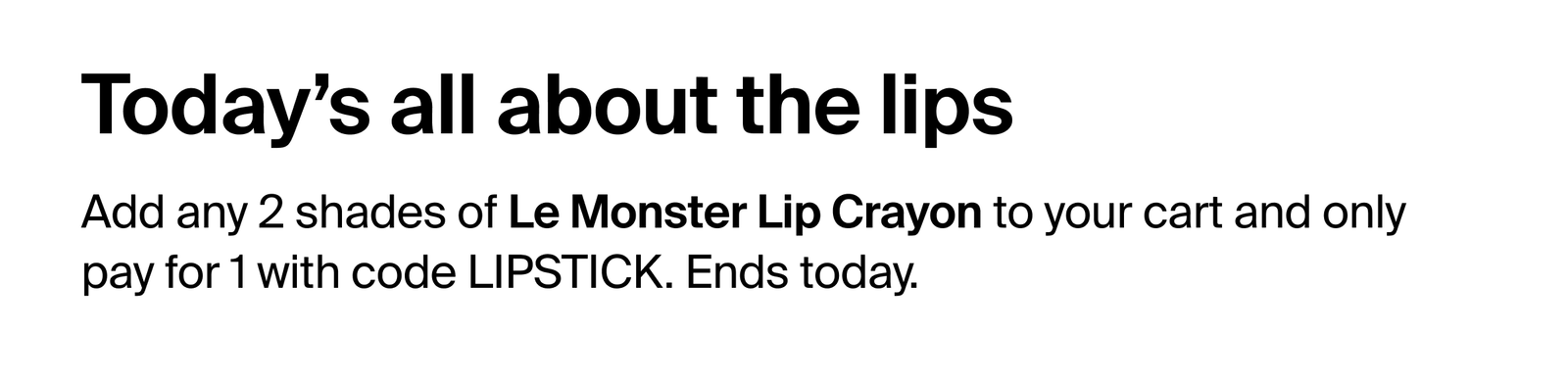 Today's all about the lips. Add any 2 shades of Le Monster Lip Crayon to your card and only pay for 1 with code LIPSTICK