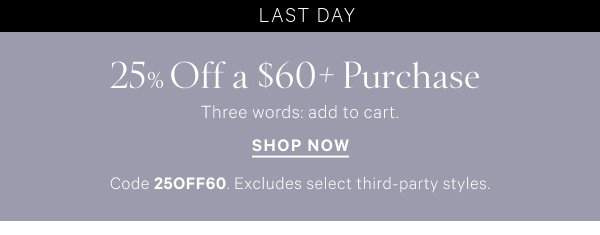 < Limited Time >  25% Off a $60+ Purchase   Three words: add to cart.    Code 25OFF60. Excludes select third-party styles.   Shop Now >