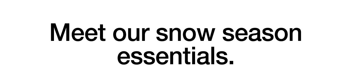 Meet our snow season essentials.